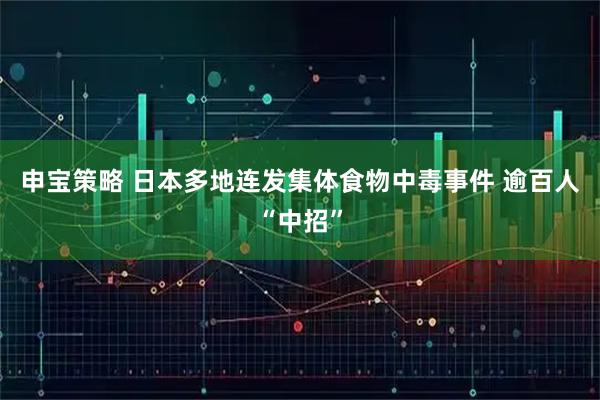 申宝策略 日本多地连发集体食物中毒事件 逾百人“中招”
