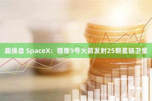 趣操盘 SpaceX：猎鹰9号火箭发射25颗星链卫星