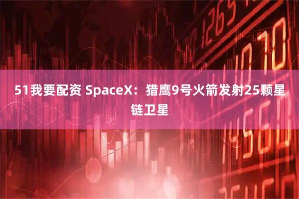 51我要配资 SpaceX：猎鹰9号火箭发射25颗星链卫星
