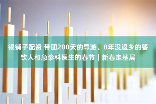 银铺子配资 带团200天的导游、8年没返乡的餐饮人和急诊科医生的春节｜新春走基层