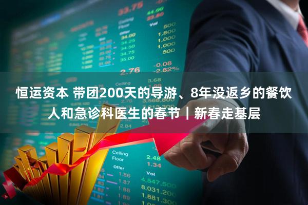 恒运资本 带团200天的导游、8年没返乡的餐饮人和急诊科医生的春节｜新春走基层