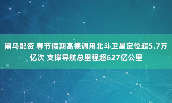 黑马配资 春节假期高德调用北斗卫星定位超5.7万亿次 支撑导航总里程超627亿公里