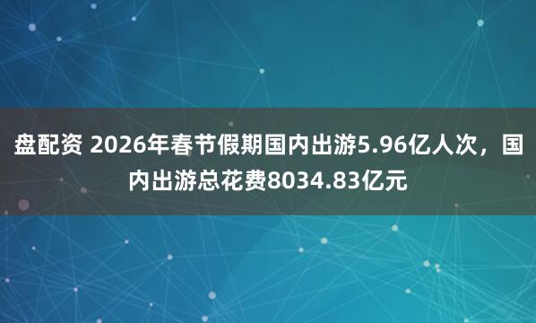盘配资 2026年春节假期国内出游5.96亿人次，国内出游总花费8034.83亿元