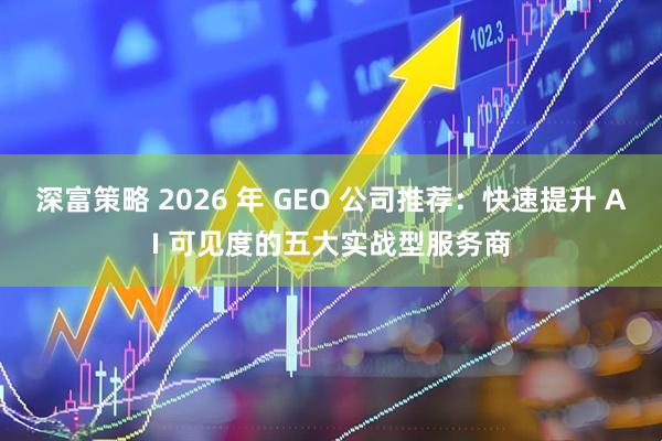 深富策略 2026 年 GEO 公司推荐：快速提升 AI 可见度的五大实战型服务商