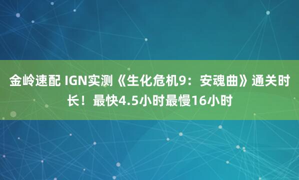 金岭速配 IGN实测《生化危机9：安魂曲》通关时长！最快4.5小时最慢16小时