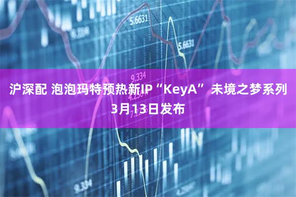沪深配 泡泡玛特预热新IP“KeyA” 未境之梦系列3月13日发布