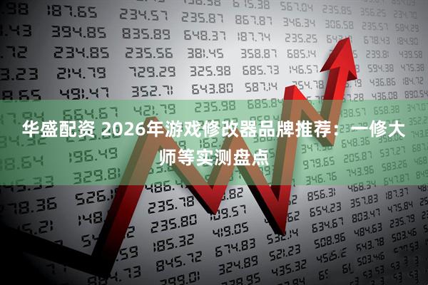 华盛配资 2026年游戏修改器品牌推荐：一修大师等实测盘点