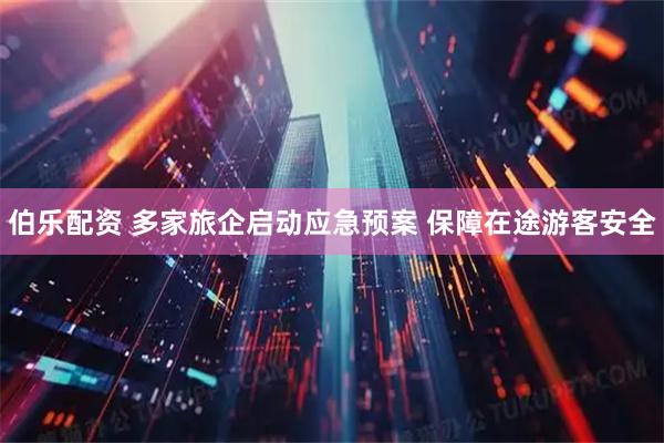 伯乐配资 多家旅企启动应急预案 保障在途游客安全