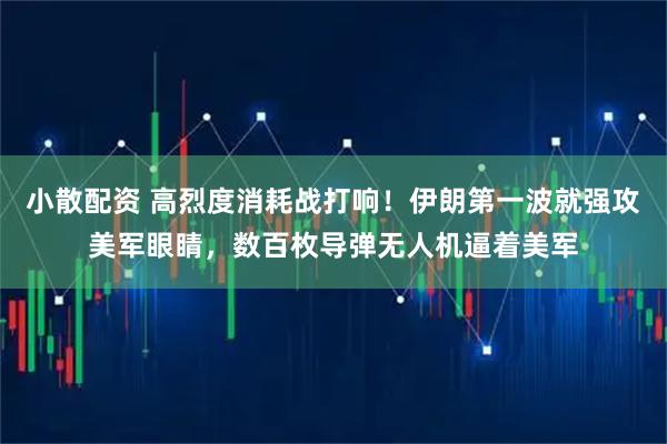 小散配资 高烈度消耗战打响！伊朗第一波就强攻美军眼睛，数百枚导弹无人机逼着美军