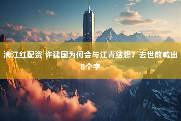 满江红配资 许建国为何会与江青结怨？去世前喊出8个字