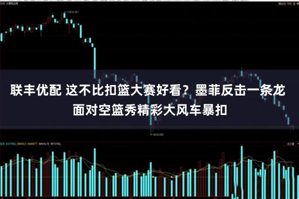 联丰优配 这不比扣篮大赛好看？墨菲反击一条龙 面对空篮秀精彩大风车暴扣