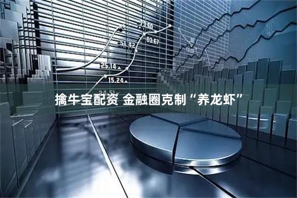 擒牛宝配资 金融圈克制“养龙虾”