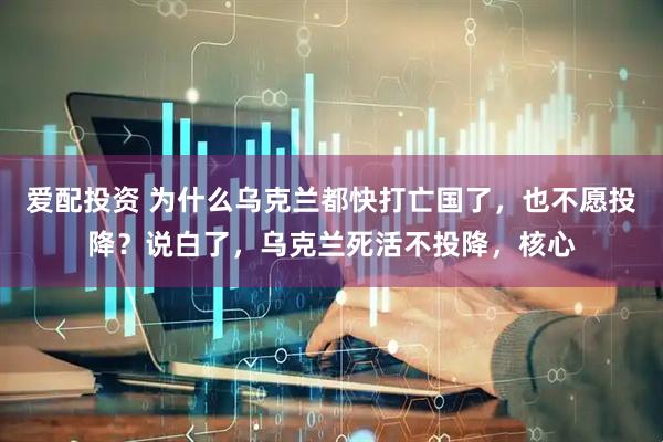 爱配投资 为什么乌克兰都快打亡国了，也不愿投降？说白了，乌克兰死活不投降，核心