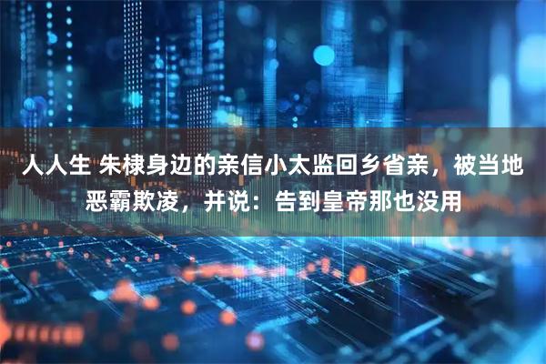 人人生 朱棣身边的亲信小太监回乡省亲，被当地恶霸欺凌，并说：告到皇帝那也没用