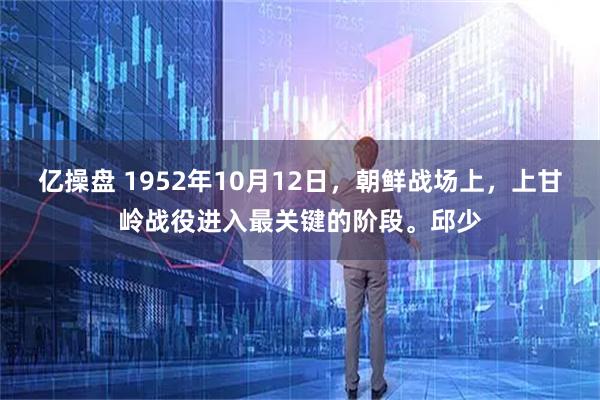 亿操盘 1952年10月12日，朝鲜战场上，上甘岭战役进入最关键的阶段。邱少