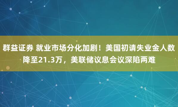 群益证券 就业市场分化加剧！美国初请失业金人数降至21.3万，美联储议息会议深陷两难