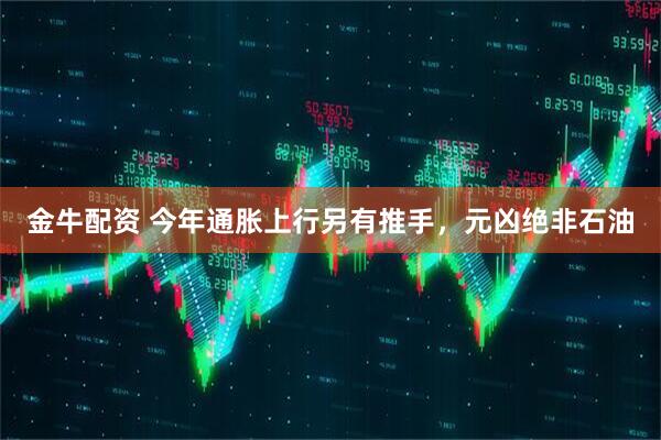 金牛配资 今年通胀上行另有推手，元凶绝非石油