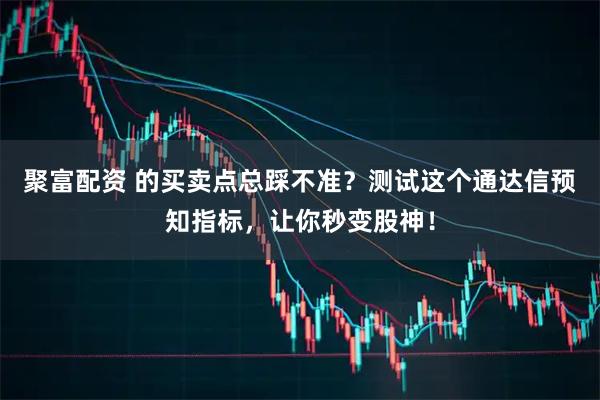 聚富配资 的买卖点总踩不准？测试这个通达信预知指标，让你秒变股神！