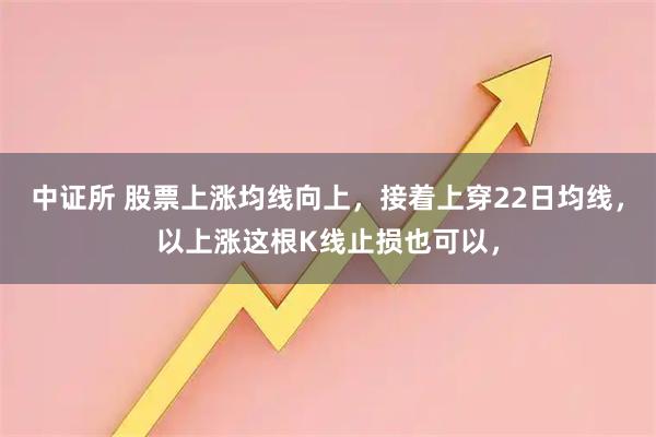 中证所 股票上涨均线向上，接着上穿22日均线，以上涨这根K线止损也可以，