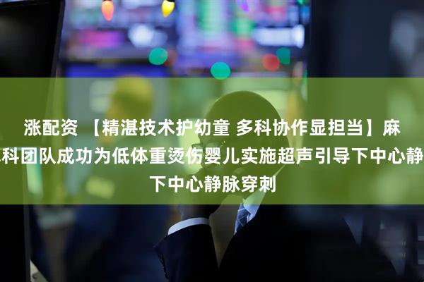 涨配资 【精湛技术护幼童 多科协作显担当】麻醉手术科团队成功为低体重烫伤婴儿实施超声引导下中心静脉穿刺