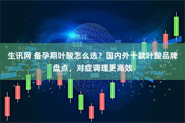 生讯网 备孕期叶酸怎么选？国内外十款叶酸品牌盘点，对症调理更高效