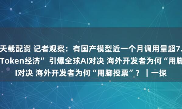 天载配资 记者观察：有国产模型近一个月调用量超7.5万亿tokens “Token经济” 引爆全球AI对决 海外开发者为何“用脚投票”？︱一探