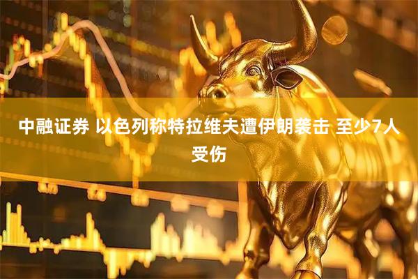 中融证券 以色列称特拉维夫遭伊朗袭击 至少7人受伤