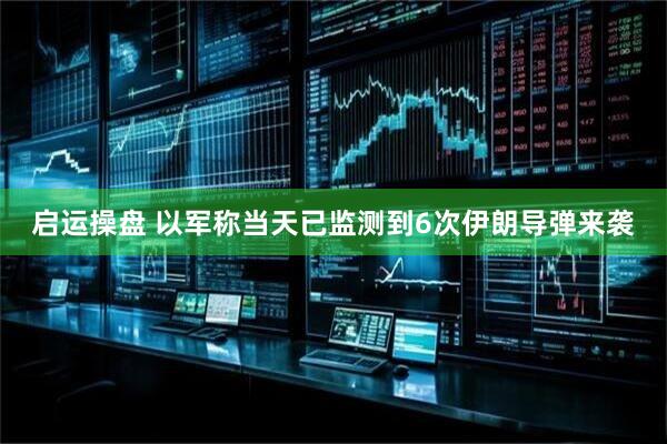 启运操盘 以军称当天已监测到6次伊朗导弹来袭