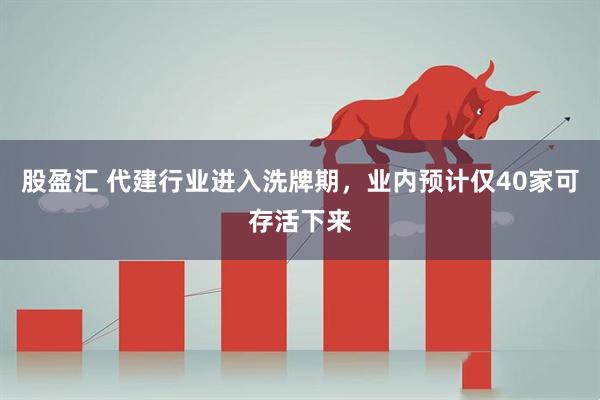 股盈汇 代建行业进入洗牌期，业内预计仅40家可存活下来