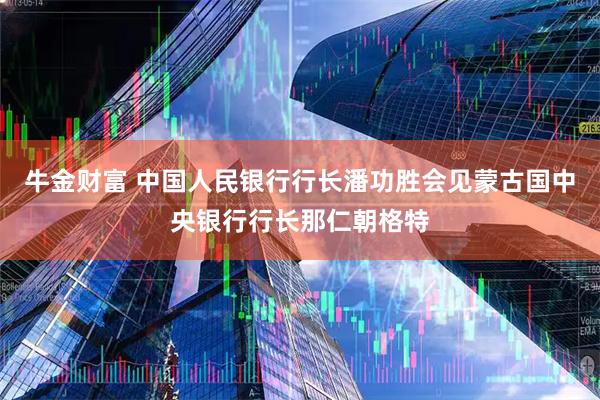 牛金财富 中国人民银行行长潘功胜会见蒙古国中央银行行长那仁朝格特