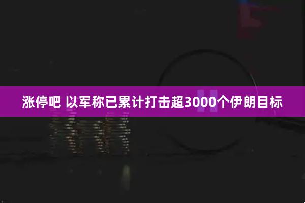 涨停吧 以军称已累计打击超3000个伊朗目标