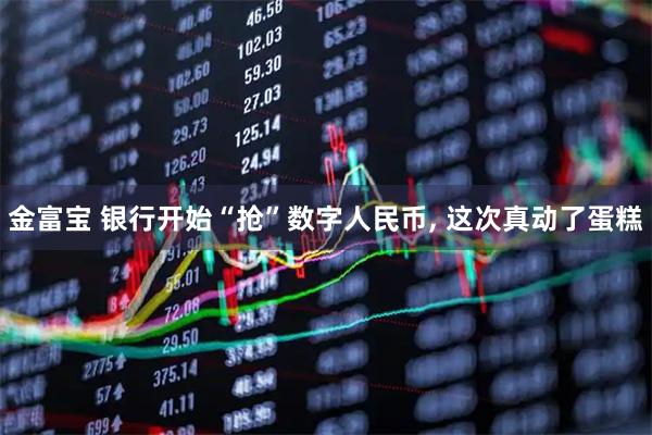 金富宝 银行开始“抢”数字人民币, 这次真动了蛋糕