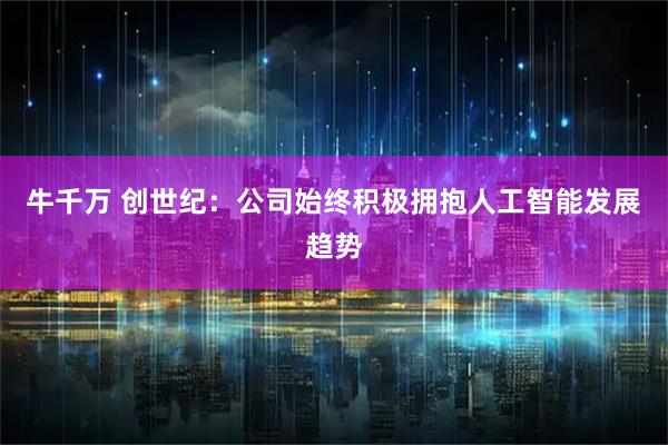 牛千万 创世纪：公司始终积极拥抱人工智能发展趋势