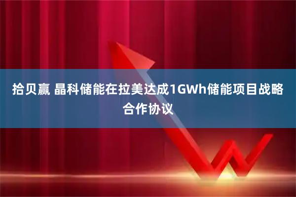 拾贝赢 晶科储能在拉美达成1GWh储能项目战略合作协议