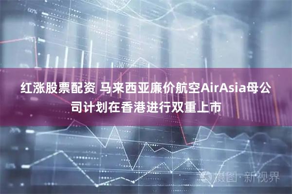 红涨股票配资 马来西亚廉价航空AirAsia母公司计划在香港进行双重上市