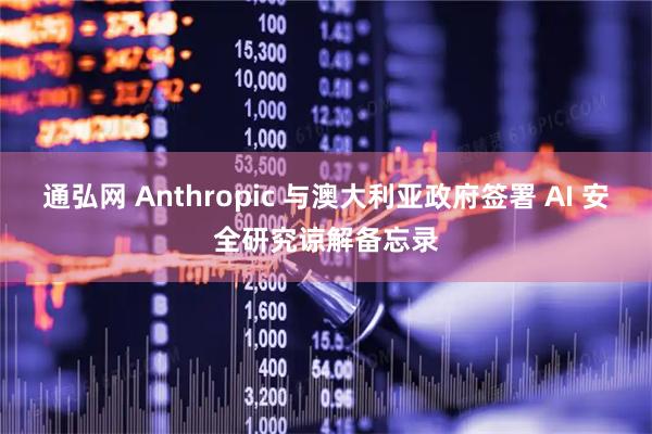 通弘网 Anthropic 与澳大利亚政府签署 AI 安全研究谅解备忘录