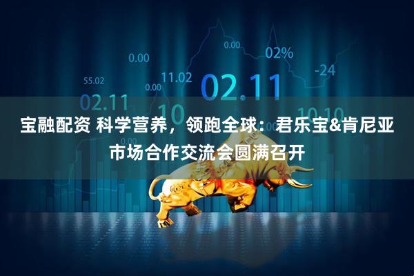 宝融配资 科学营养，领跑全球：君乐宝&肯尼亚市场合作交流会圆满召开