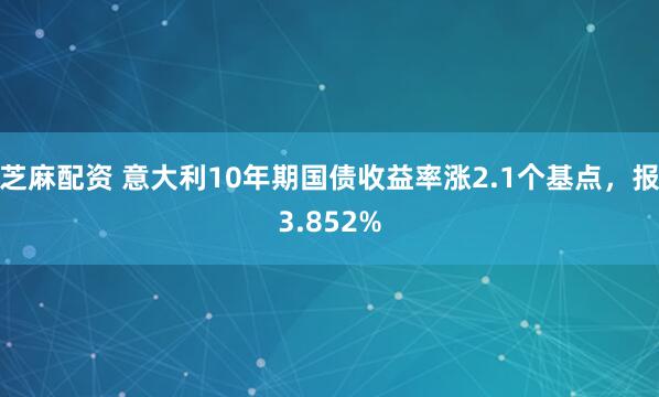 芝麻配资 意大利10年期国债收益率涨2.1个基点，报3.852%