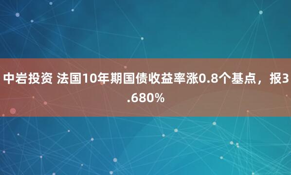 中岩投资 法国10年期国债收益率涨0.8个基点，报3.680%