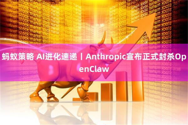 蚂蚁策略 AI进化速递丨Anthropic宣布正式封杀OpenClaw