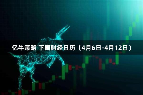 亿牛策略 下周财经日历(4月6日-4月12日)