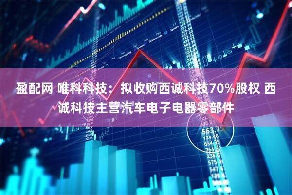 盈配网 唯科科技:拟收购西诚科技70%股权 西诚科技主营汽车电子电器零部件