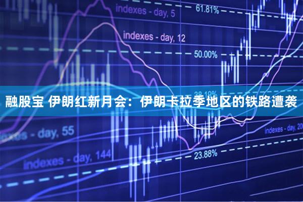 融股宝 伊朗红新月会：伊朗卡拉季地区的铁路遭袭