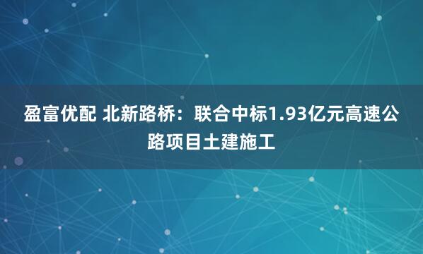 盈富优配 北新路桥:联合中标1.93亿元高速公路项目土建施工