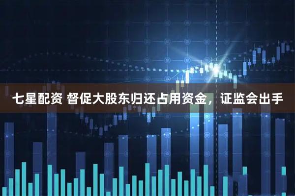 七星配资 督促大股东归还占用资金，证监会出手