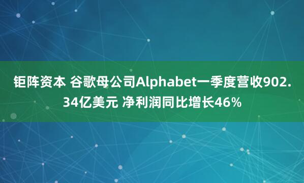 钜阵资本 谷歌母公司Alphabet一季度营收902.34亿美元 净利润同比增长46%