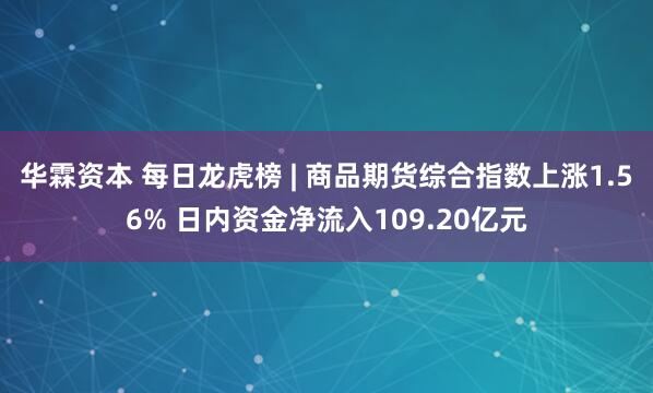 华霖资本 每日龙虎榜 | 商品期货综合指数上涨1.56% 日内资金净流入109.20亿元