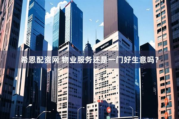 希恩配资网 物业服务还是一门好生意吗？