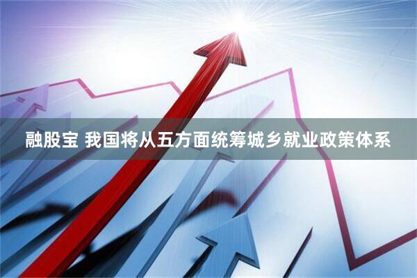 融股宝 我国将从五方面统筹城乡就业政策体系
