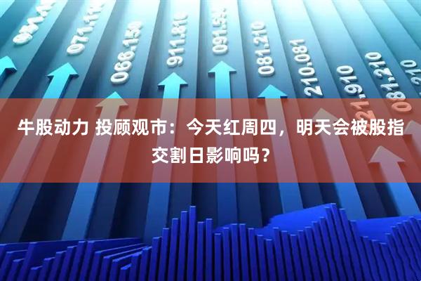 牛股动力 投顾观市：今天红周四，明天会被股指交割日影响吗？
